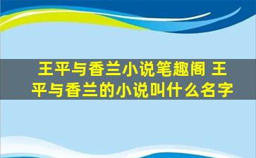 王平与香兰小说笔趣阁 王平与香兰的小说叫什么名字